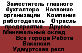 Заместитель главного бухгалтера › Название организации ­ Компания-работодатель › Отрасль предприятия ­ Другое › Минимальный оклад ­ 30 000 - Все города Работа » Вакансии   . Удмуртская респ.,Глазов г.